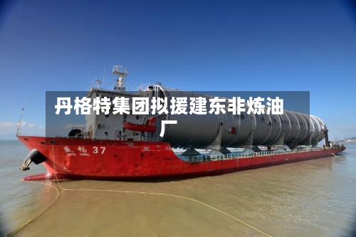 丹格特集团拟援建东非炼油厂-第1张图片