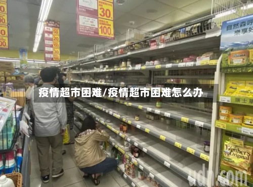 疫情超市困难/疫情超市困难怎么办-第1张图片
