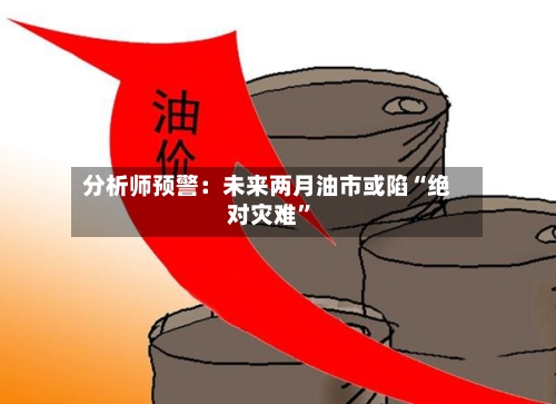分析师预警：未来两月油市或陷“绝对灾难	”-第1张图片