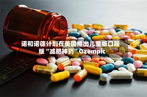 诺和诺德计划在美国推出儿童版口服版“减肥神药	”Ozempic-第1张图片