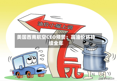 美国西南航空CEO预警：高油价将持续全年-第1张图片