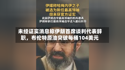 未经证实消息称伊朗首席谈判代表辞职，布伦特原油突破每桶104美元-第1张图片