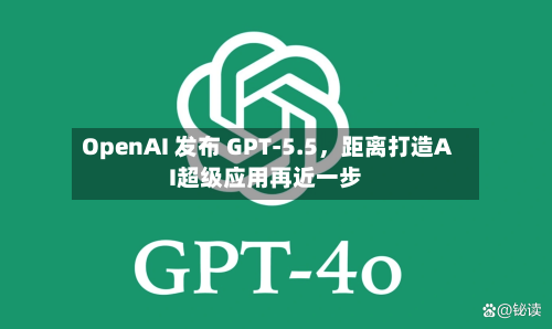 OpenAI 发布 GPT-5.5	，距离打造AI超级应用再近一步-第1张图片