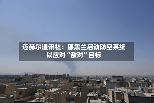 迈赫尔通讯社：德黑兰启动防空系统以应对“敌对	”目标-第1张图片