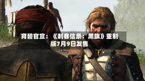 育碧官宣：《刺客信条：黑旗》重制版7月9日发售-第1张图片