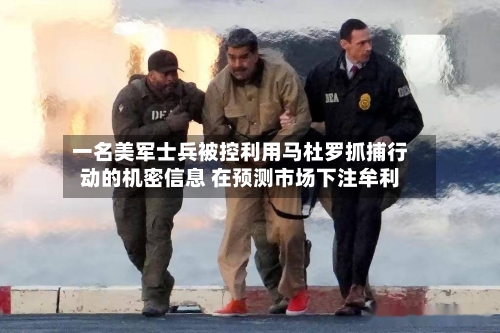 一名美军士兵被控利用马杜罗抓捕行动的机密信息 在预测市场下注牟利-第1张图片