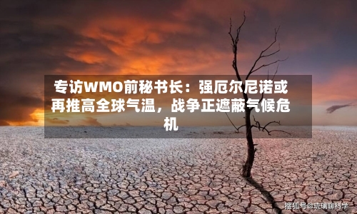 专访WMO前秘书长：强厄尔尼诺或再推高全球气温，战争正遮蔽气候危机-第1张图片