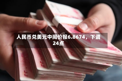 人民币兑美元中间价报6.8674	，下调24点-第1张图片