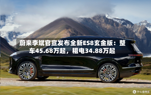 蔚来李斌官宣发布全新ES8玄金版：整车45.68万起，租电34.88万起-第1张图片