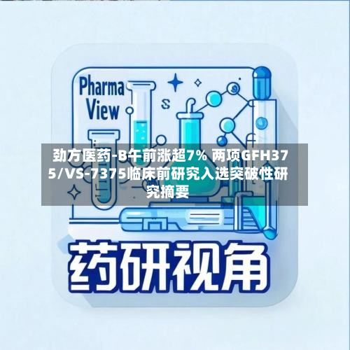 劲方医药-B午前涨超7% 两项GFH375/VS-7375临床前研究入选突破性研究摘要-第1张图片