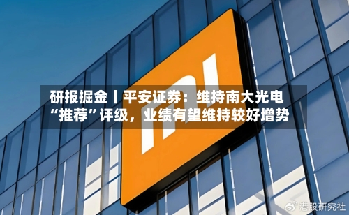 研报掘金丨平安证券：维持南大光电“推荐	”评级	，业绩有望维持较好增势-第1张图片