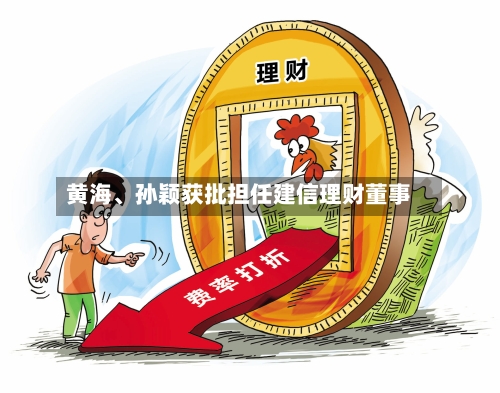 黄海、孙颖获批担任建信理财董事-第1张图片