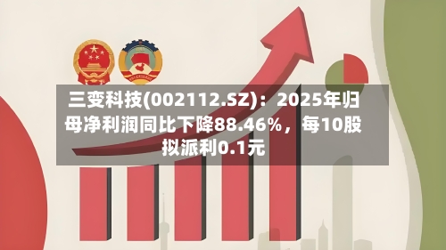 三变科技(002112.SZ)：2025年归母净利润同比下降88.46%，每10股拟派利0.1元-第1张图片