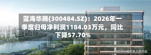 蓝海华腾(300484.SZ)：2026年一季度归母净利润1184.03万元，同比下降57.70%-第1张图片