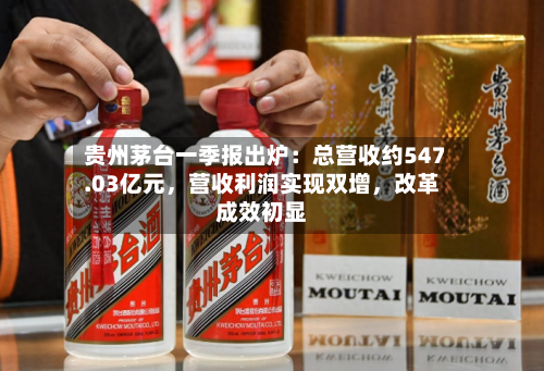 贵州茅台一季报出炉：总营收约547.03亿元	，营收利润实现双增，改革成效初显-第1张图片