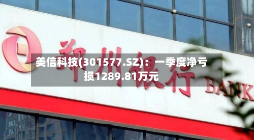 美信科技(301577.SZ)：一季度净亏损1289.81万元-第1张图片