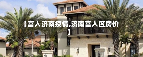 【富人济南疫情,济南富人区房价】-第1张图片