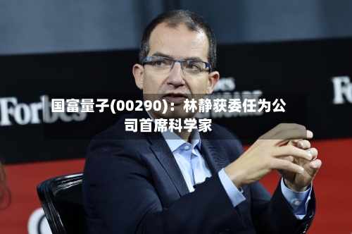 国富量子(00290)：林静获委任为公司首席科学家-第1张图片