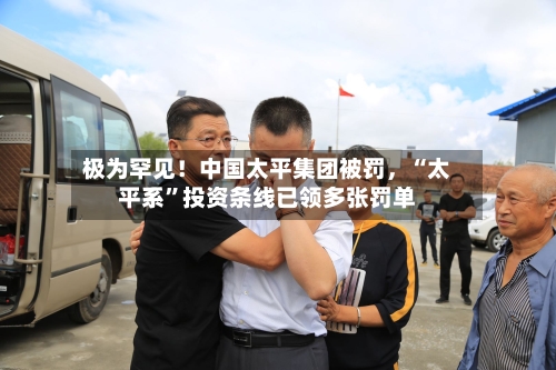 极为罕见！中国太平集团被罚	，“太平系”投资条线已领多张罚单-第2张图片