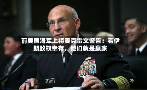 前美国海军上将麦克雷文警告：若伊朗政权幸存，他们就是赢家-第1张图片