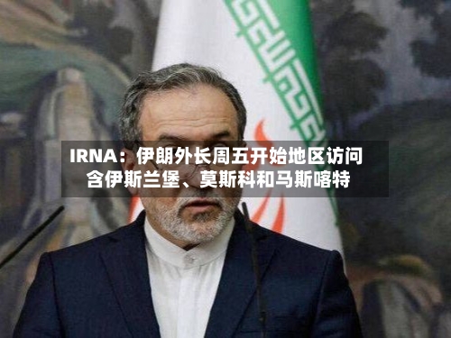 IRNA：伊朗外长周五开始地区访问 含伊斯兰堡、莫斯科和马斯喀特-第2张图片
