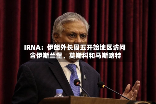 IRNA：伊朗外长周五开始地区访问 含伊斯兰堡	、莫斯科和马斯喀特-第1张图片