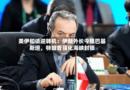 美伊和谈迎转机：伊朗外长今抵巴基斯坦，特朗普强化海峡封锁-第1张图片