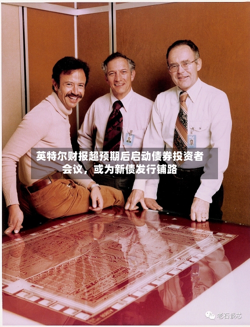 英特尔财报超预期后启动债券投资者会议，或为新债发行铺路-第1张图片