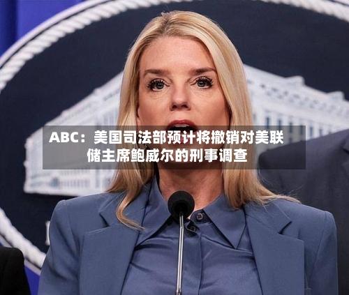 ABC：美国司法部预计将撤销对美联储主席鲍威尔的刑事调查-第1张图片