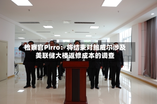 检察官Pirro：将结束对鲍威尔涉及美联储大楼返修成本的调查-第1张图片