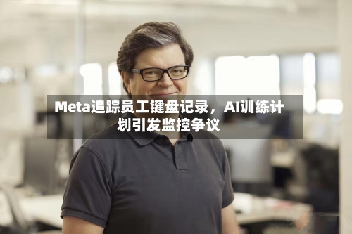 Meta追踪员工键盘记录	，AI训练计划引发监控争议-第1张图片