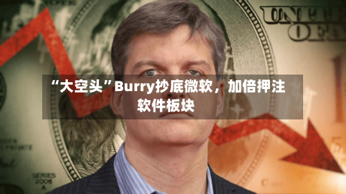 “大空头”Burry抄底微软，加倍押注软件板块-第1张图片