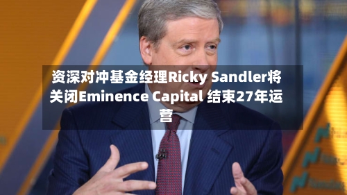 资深对冲基金经理Ricky Sandler将关闭Eminence Capital 结束27年运营-第1张图片