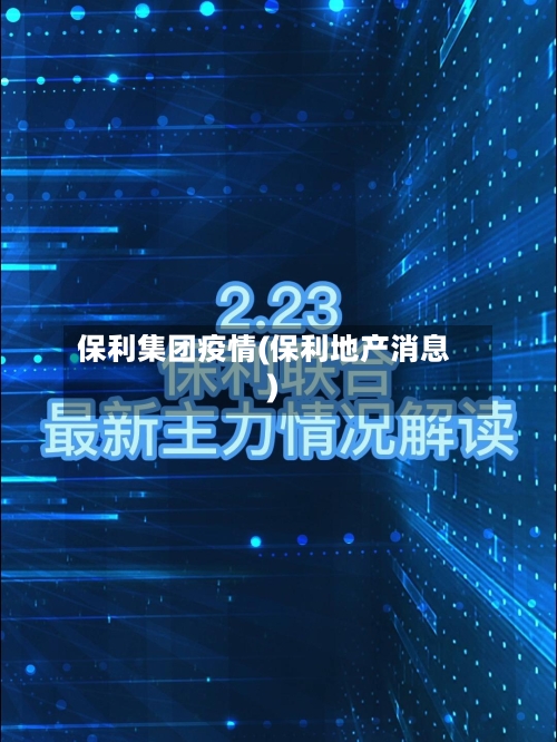 保利集团疫情(保利地产消息)-第1张图片