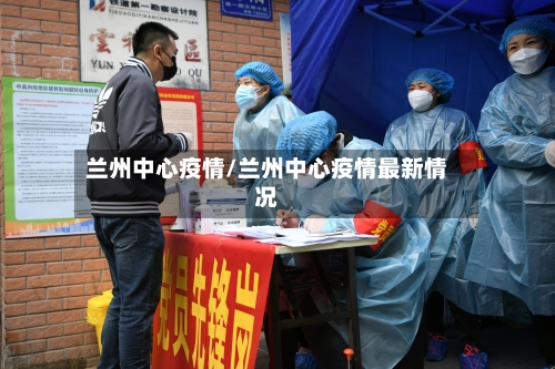 兰州中心疫情/兰州中心疫情最新情况-第1张图片