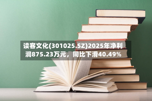 读客文化(301025.SZ)2025年净利润875.23万元	，同比下滑40.49%-第1张图片