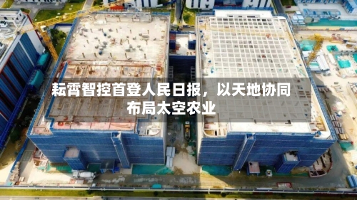 耘霄智控首登人民日报，以天地协同布局太空农业-第1张图片