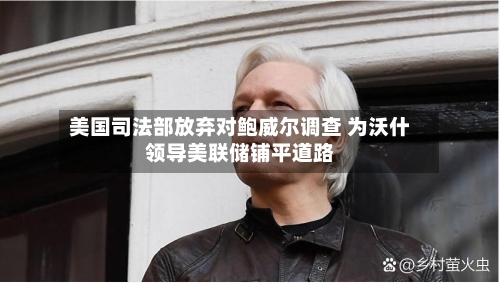 美国司法部放弃对鲍威尔调查 为沃什领导美联储铺平道路-第1张图片