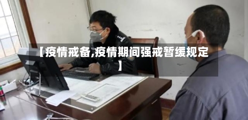 【疫情戒备,疫情期间强戒暂缓规定】-第1张图片