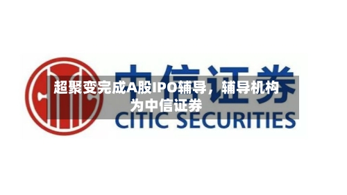 超聚变完成A股IPO辅导	，辅导机构为中信证券-第1张图片
