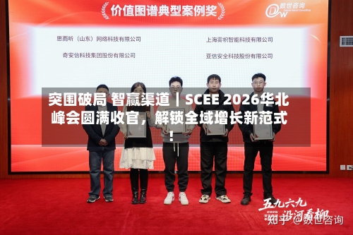 突围破局 智赢渠道｜SCEE 2026华北峰会圆满收官，解锁全域增长新范式！-第1张图片