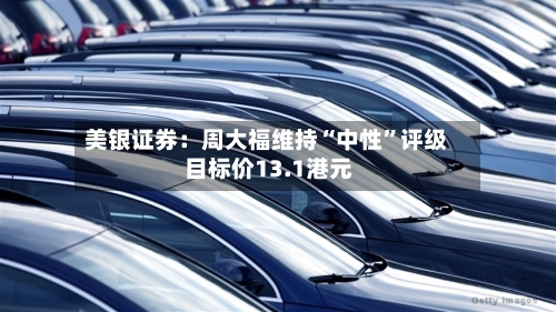 美银证券：周大福维持“中性	”评级 目标价13.1港元-第1张图片