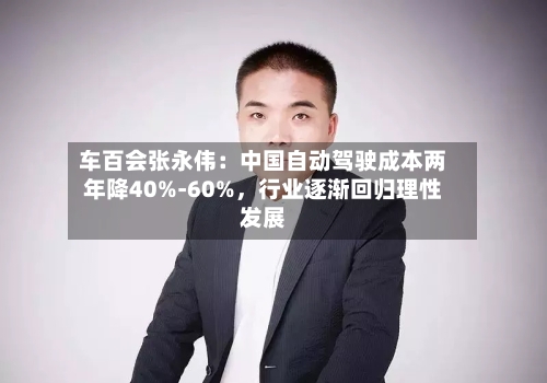 车百会张永伟：中国自动驾驶成本两年降40%-60%，行业逐渐回归理性发展-第1张图片