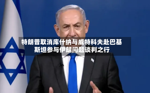 特朗普取消库什纳与威特科夫赴巴基斯坦参与伊朗问题谈判之行-第1张图片