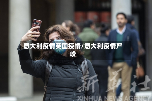 意大利疫情英国疫情/意大利疫情严峻-第1张图片
