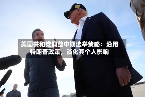 美国共和党调整中期选举策略：沿用特朗普政策，淡化其个人影响-第1张图片