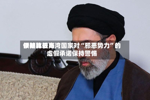 伊朗比较高领袖敦促海湾国家对“邪恶势力”的虚假承诺保持警惕-第1张图片