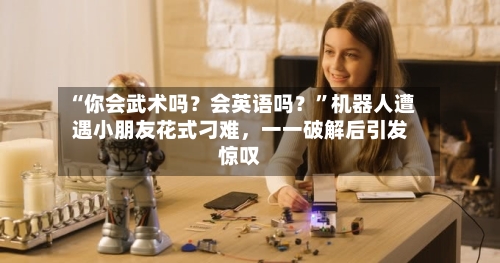 “你会武术吗？会英语吗？”机器人遭遇小朋友花式刁难	，一一破解后引发惊叹-第1张图片