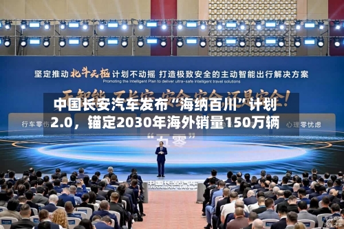 中国长安汽车发布“海纳百川	”计划2.0，锚定2030年海外销量150万辆-第1张图片