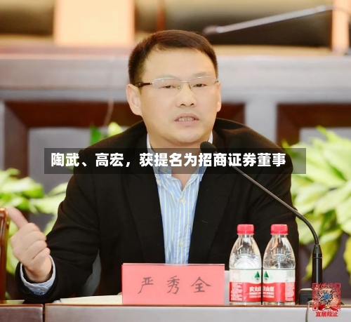 陶武	、高宏，获提名为招商证券董事-第1张图片